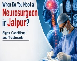 When Do You Need a Neurosurgeon in Jaipur? Signs, Conditions and Treatments